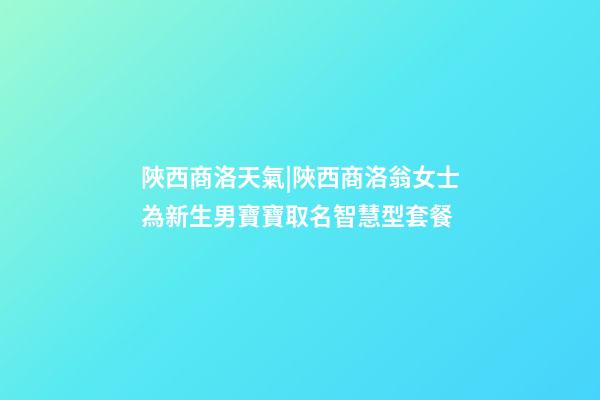 陜西商洛天氣|陜西商洛翁女士為新生男寶寶取名智慧型套餐-第1張-公司起名-玄機(jī)派